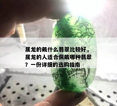 属龙的戴什么翡翠比较好，属龙的人适合佩戴哪种翡翠？一份详细的选购指南