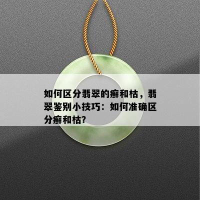 如何区分翡翠的癣和枯，翡翠鉴别小技巧：如何准确区分癣和枯？