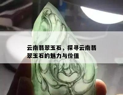 云南翡翠玉石，探寻云南翡翠玉石的魅力与价值