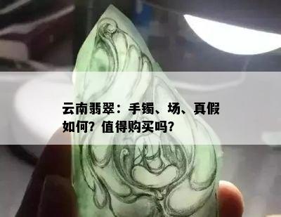 云南翡翠：手镯、场、真假如何？值得购买吗？