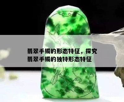 翡翠手镯的形态特征，探究翡翠手镯的独特形态特征