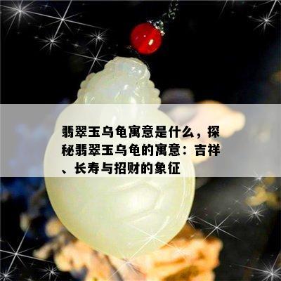 翡翠玉乌龟寓意是什么，探秘翡翠玉乌龟的寓意：吉祥、长寿与招财的象征