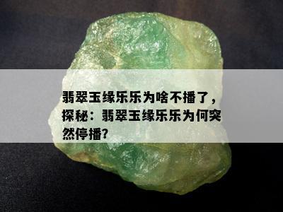 翡翠玉缘乐乐为啥不播了，探秘：翡翠玉缘乐乐为何突然停播？