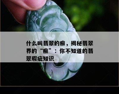 什么叫翡翠的癣，揭秘翡翠界的“癣”：你不知道的翡翠瑕疵知识