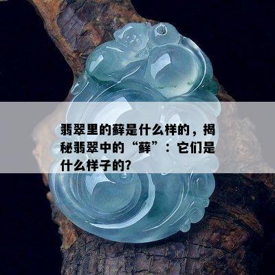 翡翠里的藓是什么样的，揭秘翡翠中的“藓”：它们是什么样子的？