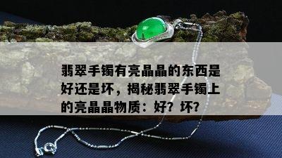 翡翠手镯有亮晶晶的东西是好还是坏，揭秘翡翠手镯上的亮晶晶物质：好？坏？