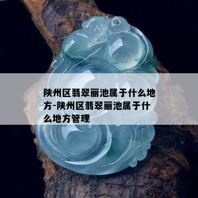 陕州区翡翠丽池属于什么地方-陕州区翡翠丽池属于什么地方管理