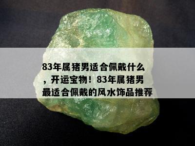 83年属猪男适合佩戴什么，开运宝物！83年属猪男最适合佩戴的风水饰品推荐