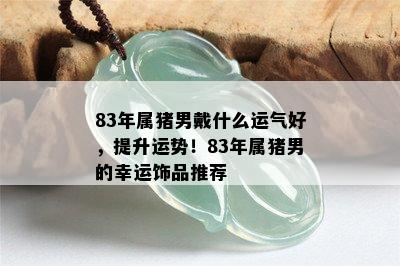 83年属猪男戴什么运气好，提升运势！83年属猪男的幸运饰品推荐