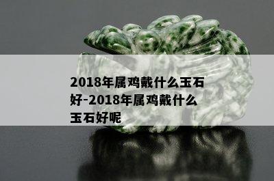 2018年属鸡戴什么玉石好-2018年属鸡戴什么玉石好呢