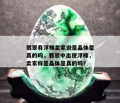 翡翠有浮棉卖家说是晶体是真的吗，翡翠中出现浮棉，卖家称是晶体是真的吗？