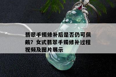 翡翠手镯修补后是否仍可佩戴？女式翡翠手镯修补过程视频及图片展示