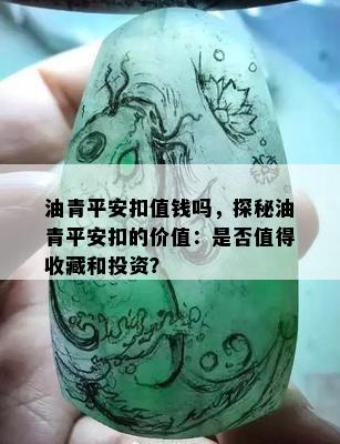 油青平安扣值钱吗，探秘油青平安扣的价值：是否值得收藏和投资？