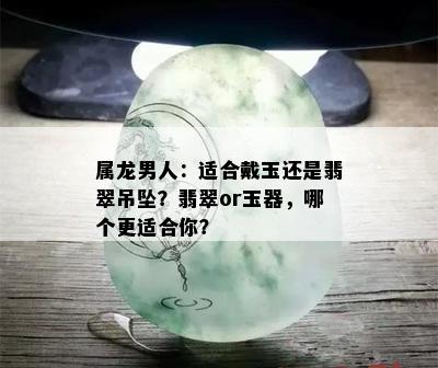 属龙男人：适合戴玉还是翡翠吊坠？翡翠or玉器，哪个更适合你？