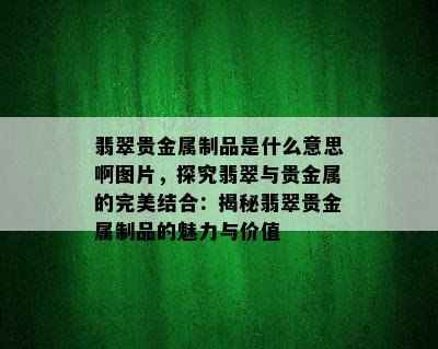 翡翠贵金属制品是什么意思啊图片，探究翡翠与贵金属的完美结合：揭秘翡翠贵金属制品的魅力与价值