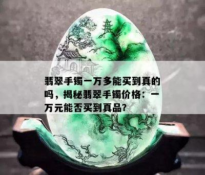 翡翠手镯一万多能买到真的吗，揭秘翡翠手镯价格：一万元能否买到真品？