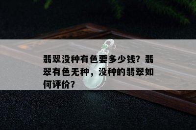 翡翠没种有色要多少钱？翡翠有色无种，没种的翡翠如何评价？