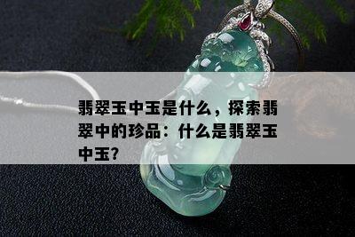 翡翠玉中玉是什么，探索翡翠中的珍品：什么是翡翠玉中玉？