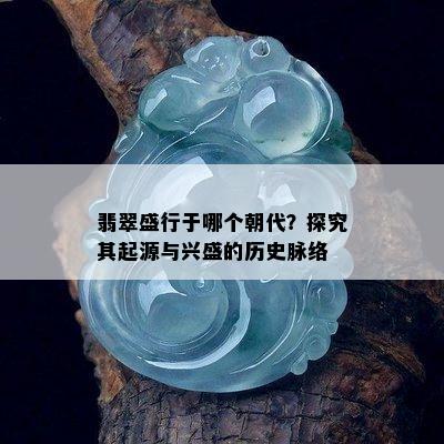 翡翠盛行于哪个朝代？探究其起源与兴盛的历史脉络