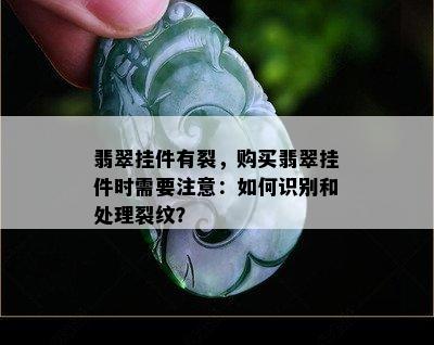 翡翠挂件有裂，购买翡翠挂件时需要注意：如何识别和处理裂纹？