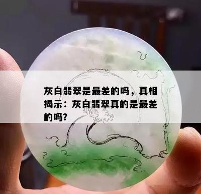 灰白翡翠是最差的吗，真相揭示：灰白翡翠真的是最差的吗？