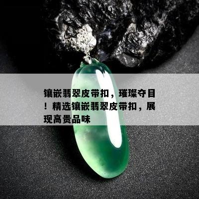 镶嵌翡翠皮带扣，璀璨夺目！精选镶嵌翡翠皮带扣，展现高贵品味