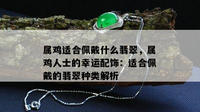 属鸡适合佩戴什么翡翠，属鸡人士的幸运配饰：适合佩戴的翡翠种类解析