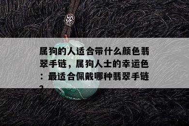 属狗的人适合带什么颜色翡翠手链，属狗人士的幸运色：最适合佩戴哪种翡翠手链？