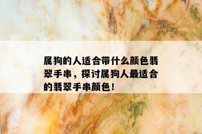 属狗的人适合带什么颜色翡翠手串，探讨属狗人最适合的翡翠手串颜色！