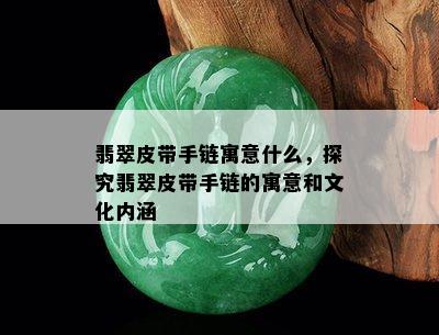 翡翠皮带手链寓意什么，探究翡翠皮带手链的寓意和文化内涵