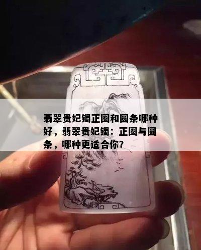 翡翠贵妃镯正圈和圆条哪种好，翡翠贵妃镯：正圈与圆条，哪种更适合你？