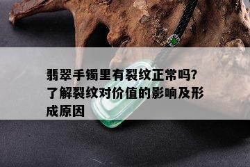 翡翠手镯里有裂纹正常吗？了解裂纹对价值的影响及形成原因