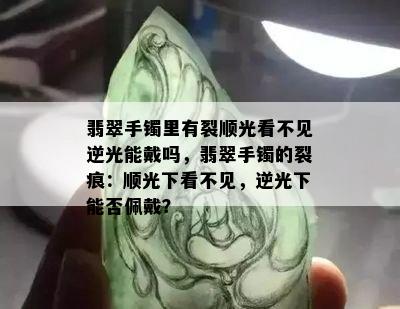 翡翠手镯里有裂顺光看不见逆光能戴吗，翡翠手镯的裂痕：顺光下看不见，逆光下能否佩戴？