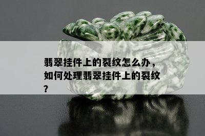 翡翠挂件上的裂纹怎么办，如何处理翡翠挂件上的裂纹？