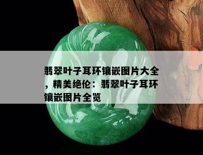 翡翠叶子耳环镶嵌图片大全，精美绝伦：翡翠叶子耳环镶嵌图片全览