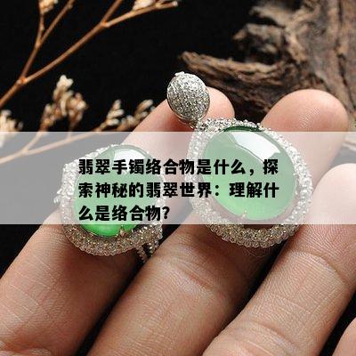 翡翠手镯络合物是什么，探索神秘的翡翠世界：理解什么是络合物？