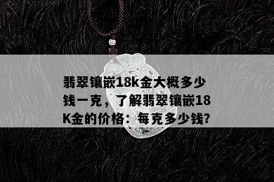 翡翠镶嵌18k金大概多少钱一克，了解翡翠镶嵌18K金的价格：每克多少钱？