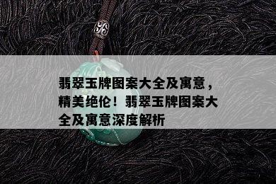 翡翠玉牌图案大全及寓意，精美绝伦！翡翠玉牌图案大全及寓意深度解析