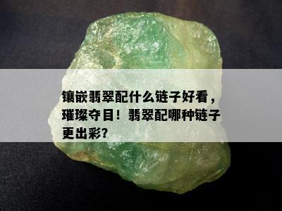 镶嵌翡翠配什么链子好看，璀璨夺目！翡翠配哪种链子更出彩？