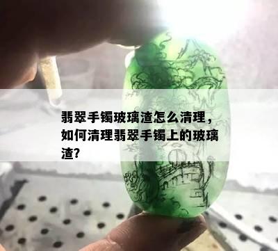 翡翠手镯玻璃渣怎么清理，如何清理翡翠手镯上的玻璃渣？