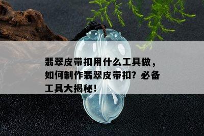 翡翠皮带扣用什么工具做，如何制作翡翠皮带扣？必备工具大揭秘！