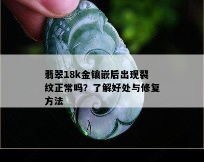 翡翠18k金镶嵌后出现裂纹正常吗？了解好处与修复方法