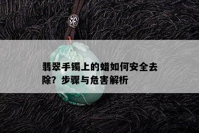 翡翠手镯上的蜡如何安全去除？步骤与危害解析