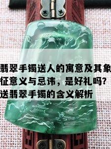 翡翠手镯送人的寓意及其象征意义与忌讳，是好礼吗？送翡翠手镯的含义解析