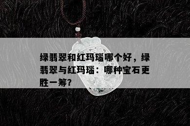 绿翡翠和红玛瑙哪个好，绿翡翠与红玛瑙：哪种宝石更胜一筹？