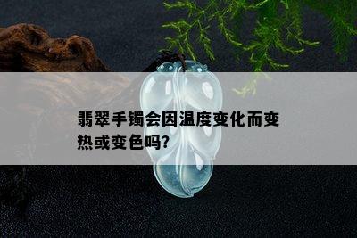 翡翠手镯会因温度变化而变热或变色吗？