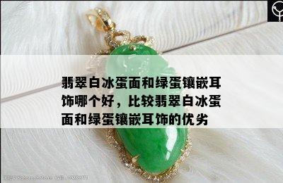 翡翠白冰蛋面和绿蛋镶嵌耳饰哪个好，比较翡翠白冰蛋面和绿蛋镶嵌耳饰的优劣