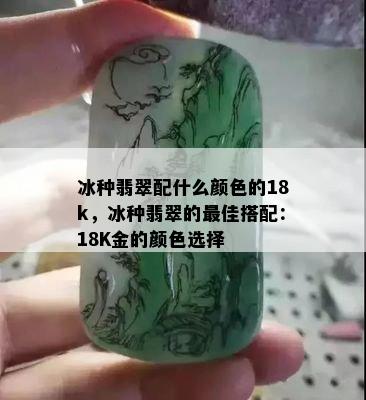 冰种翡翠配什么颜色的18k，冰种翡翠的更佳搭配：18K金的颜色选择