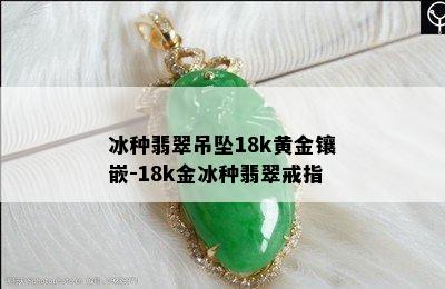 冰种翡翠吊坠18k黄金镶嵌-18k金冰种翡翠戒指