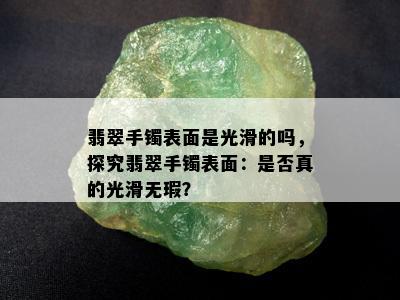 翡翠手镯表面是光滑的吗，探究翡翠手镯表面：是否真的光滑无瑕？